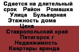 Сдается на длительный срок › Район ­ Ромашка › Улица ­ Бульварная › Этажность дома ­ 5 › Цена ­ 12 000 - Ставропольский край, Пятигорск г. Недвижимость » Квартиры аренда   . Ставропольский край